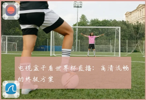 电视盒子看世界杯直播：高清流畅的终极方案