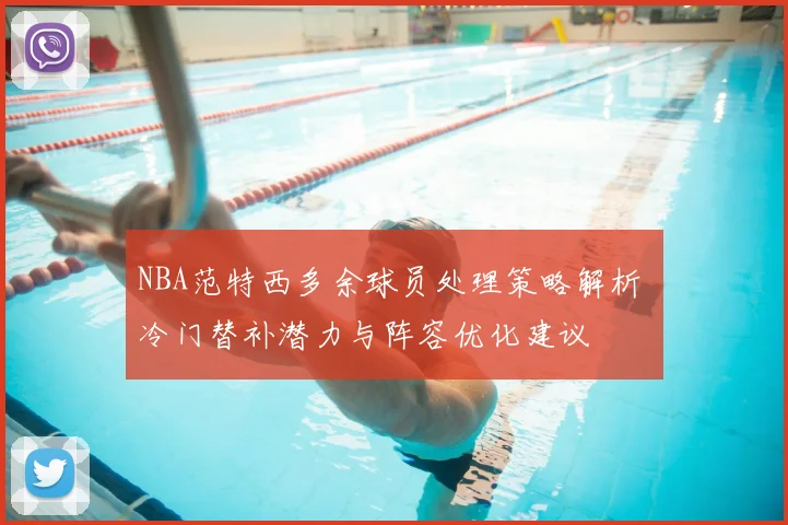 NBA范特西多余球员处理策略解析 冷门替补潜力与阵容优化建议