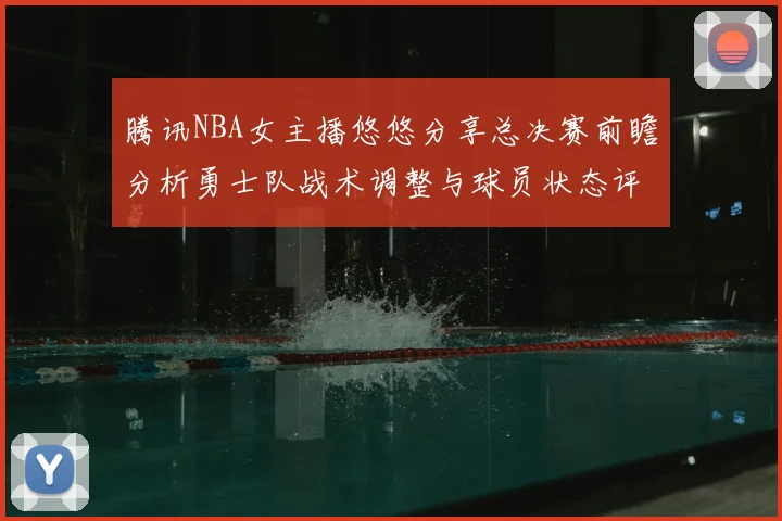 腾讯NBA女主播悠悠分享总决赛前瞻分析勇士队战术调整与球员状态评估