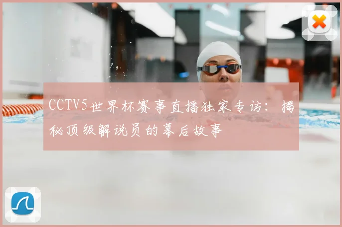 CCTV5世界杯赛事直播独家专访：揭秘顶级解说员的幕后故事