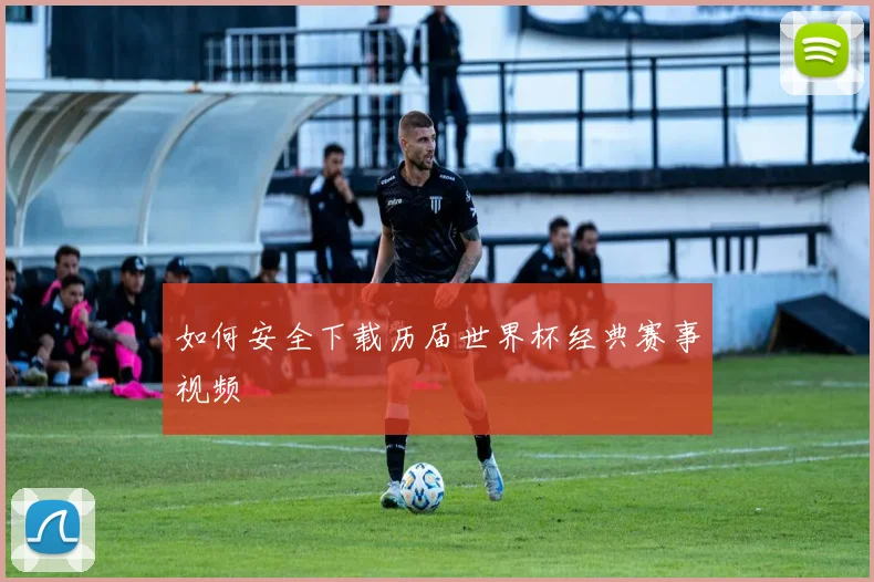 如何安全下载历届世界杯经典赛事视频