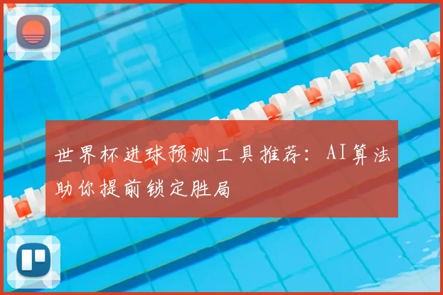 世界杯进球预测工具推荐：AI算法助你提前锁定胜局