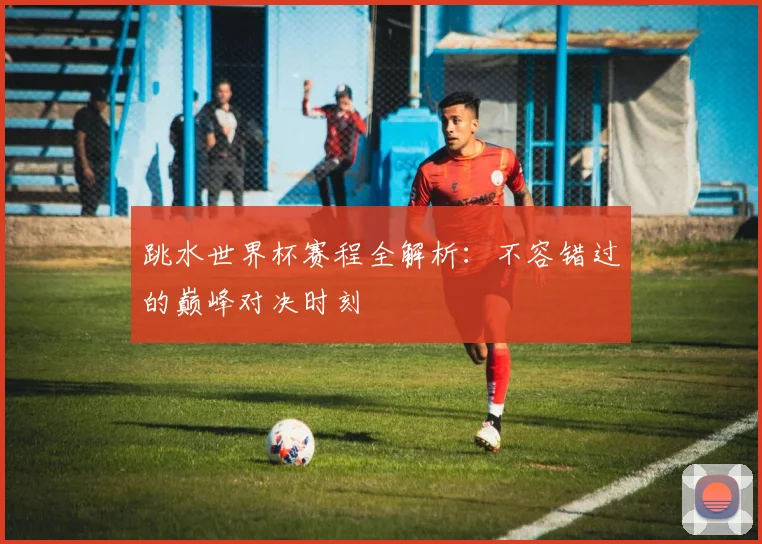 跳水世界杯赛程全解析：不容错过的巅峰对决时刻