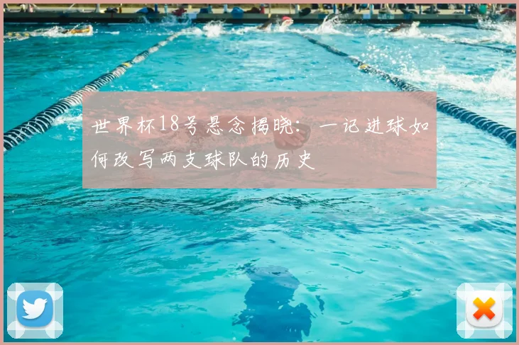 世界杯18号悬念揭晓：一记进球如何改写两支球队的历史
