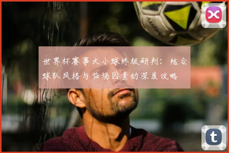 世界杯赛事大小球终极研判：结合球队风格与临场因素的深度攻略
