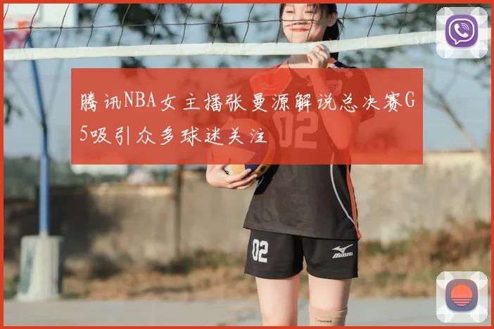腾讯NBA女主播张曼源解说总决赛G5吸引众多球迷关注
