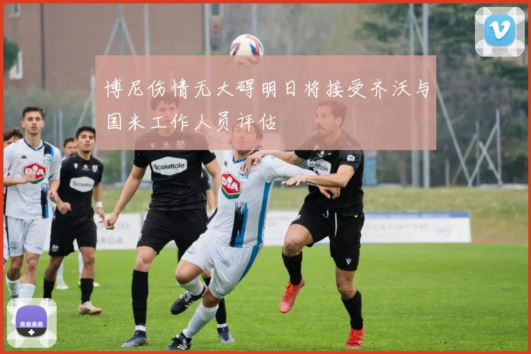 博尼伤情无大碍明日将接受齐沃与国米工作人员评估