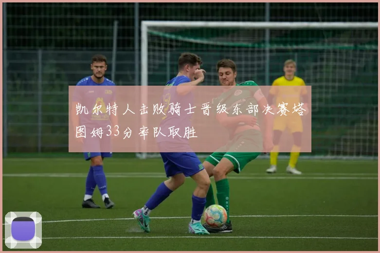 凯尔特人击败骑士晋级东部决赛塔图姆33分率队取胜