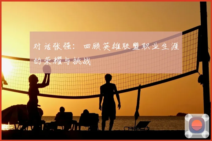 对话张强：回顾英雄联盟职业生涯的荣耀与挑战