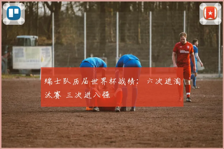 瑞士队历届世界杯战绩：六次进淘汰赛 三次进八强