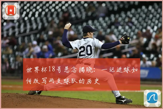 世界杯18号悬念揭晓：一记进球如何改写两支球队的历史