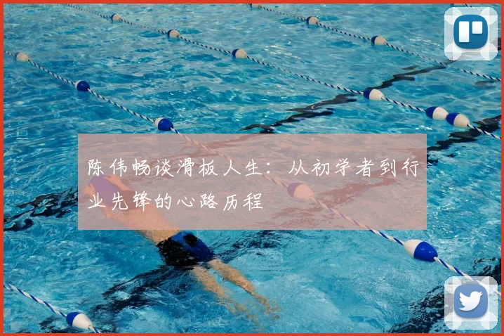 陈伟畅谈滑板人生：从初学者到行业先锋的心路历程