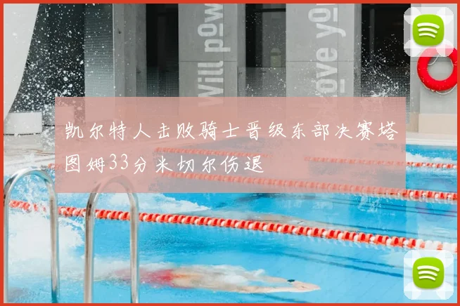 凯尔特人击败骑士晋级东部决赛塔图姆33分米切尔伤退