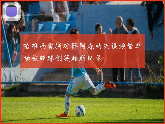 哈维西蒙斯对阵阿森纳失误频繁单场被断球创英超新纪录