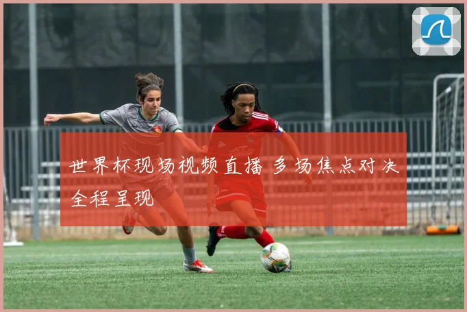 世界杯现场视频直播 多场焦点对决全程呈现