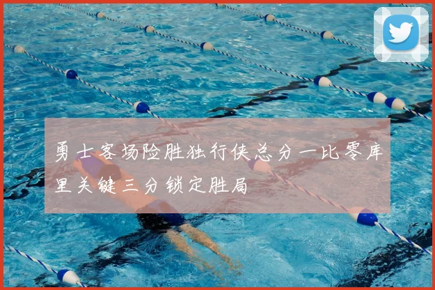 勇士客场险胜独行侠总分一比零库里关键三分锁定胜局