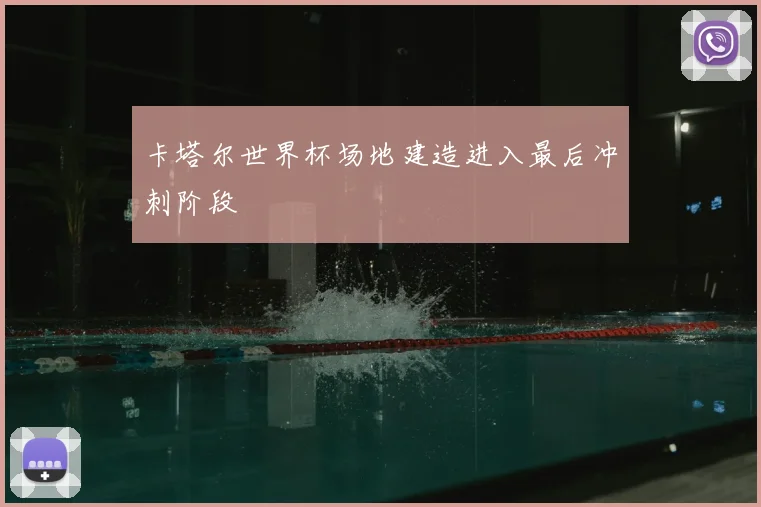 卡塔尔世界杯场地建造进入最后冲刺阶段