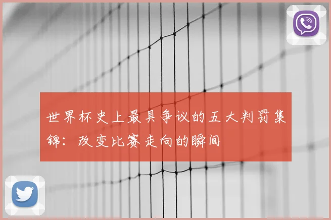 世界杯史上最具争议的五大判罚集锦：改变比赛走向的瞬间