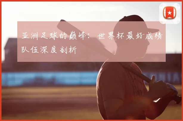 亚洲足球的巅峰：世界杯最好成绩队伍深度剖析