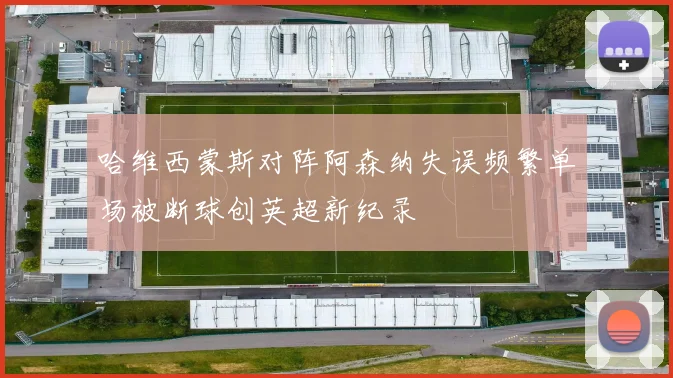 哈维西蒙斯对阵阿森纳失误频繁单场被断球创英超新纪录