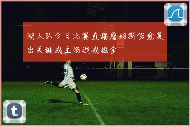 湖人队今日比赛直播詹姆斯伤愈复出关键战主场迎战掘金