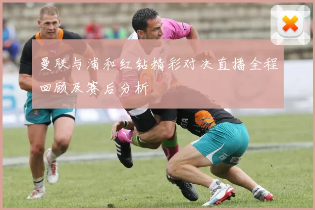 曼联与浦和红钻精彩对决直播全程回顾及赛后分析