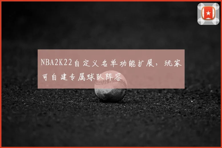 NBA2K22自定义名单功能扩展,玩家可自建专属球队阵容