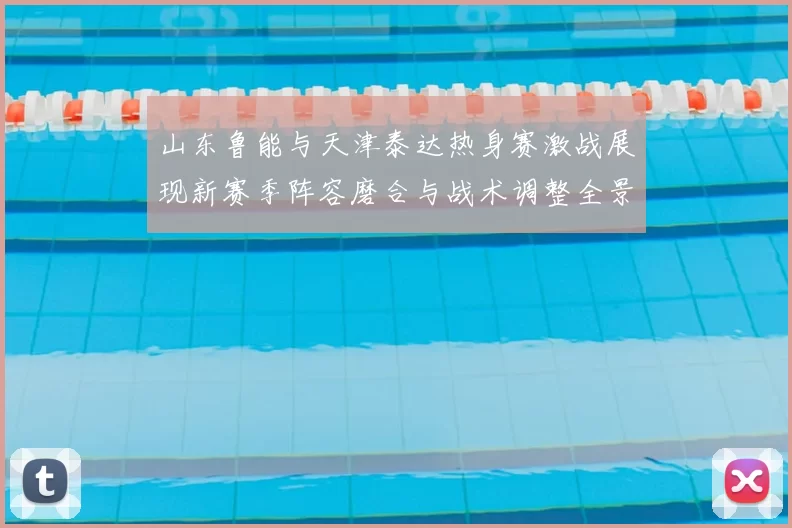 山东鲁能与天津泰达热身赛激战展现新赛季阵容磨合与战术调整全景观察