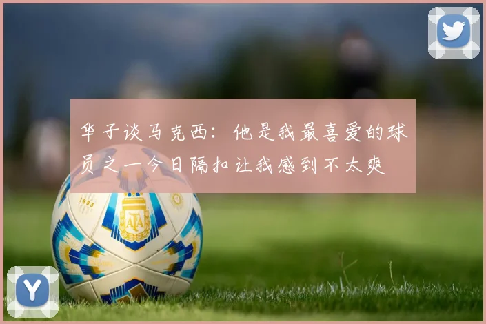 华子谈马克西：他是我最喜爱的球员之一今日隔扣让我感到不太爽