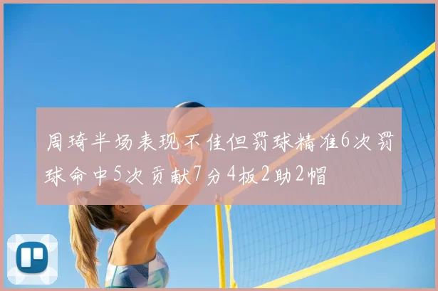周琦半场表现不佳但罚球精准6次罚球命中5次贡献7分4板2助2帽
