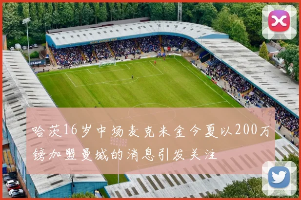 哈茨16岁中场麦克米金今夏以200万镑加盟曼城的消息引发关注