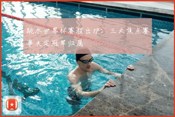 跳水世界杯赛程出炉：三大焦点赛事决定冠军归属