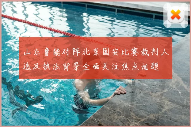 山东鲁能对阵北京国安比赛裁判人选及执法背景全面关注焦点话题