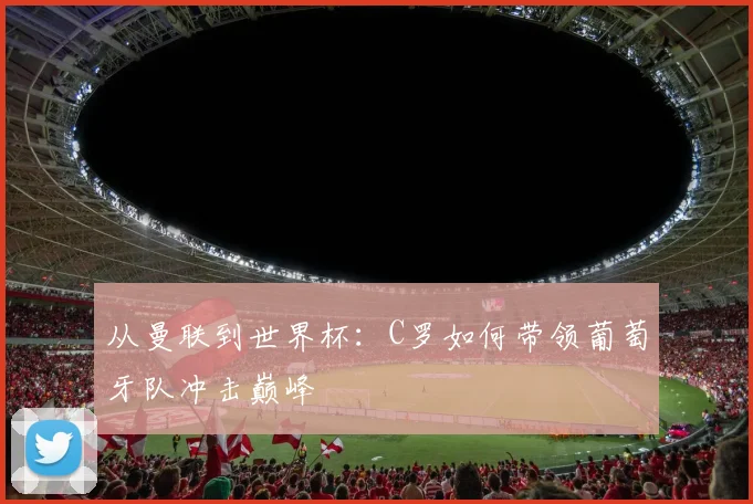 从曼联到世界杯：C罗如何带领葡萄牙队冲击巅峰