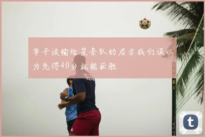 华子谈输给星条队的启示我们误以为先得40分就能获胜