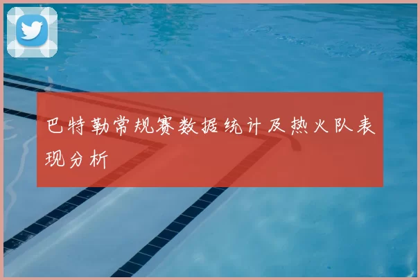 巴特勒常规赛数据统计及热火队表现分析