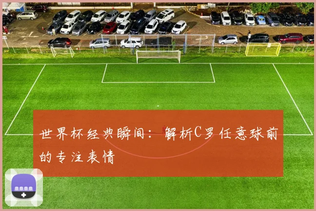 世界杯经典瞬间：解析C罗任意球前的专注表情