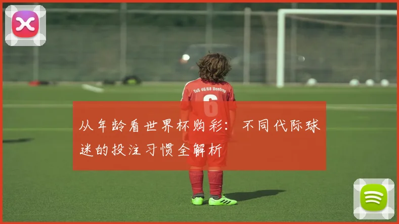 从年龄看世界杯购彩：不同代际球迷的投注习惯全解析