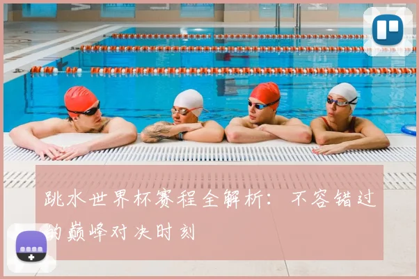 跳水世界杯赛程全解析：不容错过的巅峰对决时刻