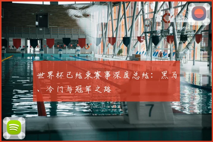 世界杯已结束赛事深度总结：黑马、冷门与冠军之路